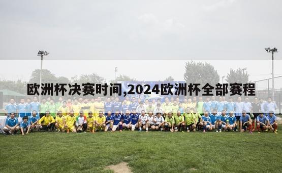 欧洲杯决赛时间,2024欧洲杯全部赛程