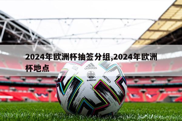 2024年欧洲杯抽签分组,2024年欧洲杯地点